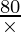 \frac{80}{\times}
