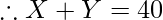 \therefore X + Y = 40