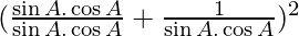 (\frac{\sin A . \cos A}{\sin A . \cos A} + \frac{1}{\sin A . \cos A})^2