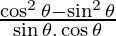 \frac{\cos ^2 \theta - \sin ^2 \theta}{\sin \theta . \cos \theta}