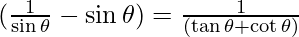 (\frac{1}{\sin\theta} - \sin \theta) =  \frac{1}{(\tan\theta + \cot \theta)}