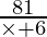 \frac{81}{\times + 6}