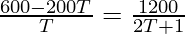 \frac{600 - 200 T}{T} = \frac{1200}{2T + 1}