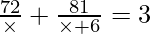 \frac{72}{\times} + \frac{81}{\times + 6} = 3