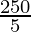 \frac{250}{5}