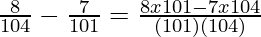 \frac{8}{104} - \frac{7}{101} = \frac{8 x 101 - 7 x 104}{(101)(104)}