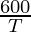\frac{600}{T}