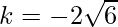k = - 2\sqrt {6}