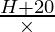 \frac{H + 20}{\times}