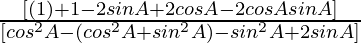 \frac{ [(1) +  1  - 2 sin A + 2 cos A -  2 cos A sin A] }{ [cos^2 A -  (cos^2 A + sin^2 A) - sin^2 A + 2 sin A] }