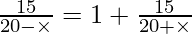 Rendered by QuickLaTeX.com \frac{15}{20 - \times} = 1 + \frac{15}{20 + \times}