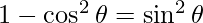 1- \cos^2\theta = \sin^2 \theta
