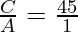\frac{C}{A} = \frac{45}{1}