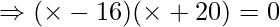 \Rightarrow (\times - 16)(\times + 20) = 0