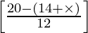 \left[\frac{20 - (14 + \times)}{12}\right]