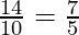\frac{14}{10} = \frac{7}{5}