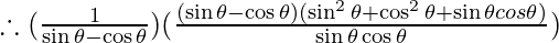 \therefore  (\frac{1}{\sin \theta - \cos \theta}) (\frac{(\sin \theta - \cos \theta)(\sin^2 \theta + \cos ^2 \theta + \sin \theta cos\theta)}{\sin \theta \cos \theta})