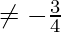 \neq - \frac{3}{4}
