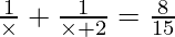 \frac{1}{\times} + \frac{1}{\times + 2} = \frac {8}{15}