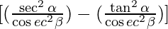 [(\frac{\sec ^2 \alpha }{\cos ec ^2 \beta}) - (\frac{\tan ^2 \alpha }{\cos ec ^2 \beta})]