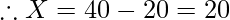 \therefore X = 40 - 20 = 20