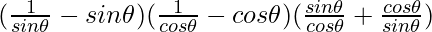 (\frac{1}{sin \theta} - sin \theta) (\frac{1}{cos \theta} - cos \theta)(\frac{sin \theta}{cos\theta} + \frac{cos \theta}{sin\theta})
