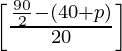 \left[\frac{\frac{90}{2} - (40 + p)}{20}\right]