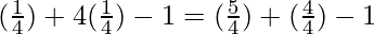 (\frac{1}{4}) + 4(\frac{1}{4}) - 1 = (\frac{5}{4}) + (\frac{4}{4}) - 1
