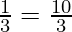 \frac{1}{3} = \frac{10}{3}
