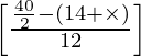 \left[\frac{\frac{40}{2} - (14 + \times)}{12}\right]