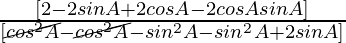 \frac{ [2  - 2 sin A + 2 cos A -  2 cos A sin A] }{ [\cancel{cos^2 A} - \cancel{cos^2 A} - sin^2 A - sin^2 A + 2 sin A] }