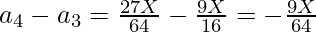 a_4 - a_3 = \frac{27X}{64} - \frac{9X}{16} = - \frac{9X}{64}