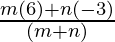 \frac{m (6) + n (- 3)}{(m + n)}