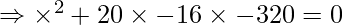 \Rightarrow \times^2 + 20\times - 16\times - 320 = 0