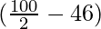 (\frac{100}{2} - 46)