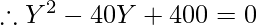 \therefore Y ^2 - 40 Y + 400 = 0