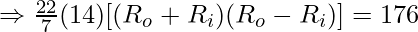 \Rightarrow \frac{22}{7}(14) [(R_o + R_i)(R_o - R_i)] = 176