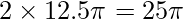 2 \times 12.5 \pi = 25 \pi