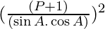 (\frac{(P + 1)}{(\sin A . \cos A)})^2