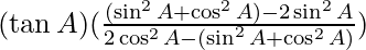 (\tan A)(\frac{(\sin^2A + \cos^2A) - 2\sin^2A}{2\cos^2A -(\sin^2A + \cos^2A)})